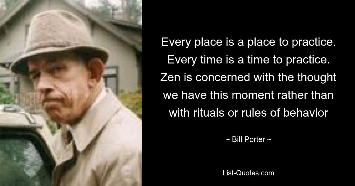 Every place is a place to practice. Every time is a time to practice. Zen is concerned with the thought we have this moment rather than with rituals or rules of behavior — © Bill Porter