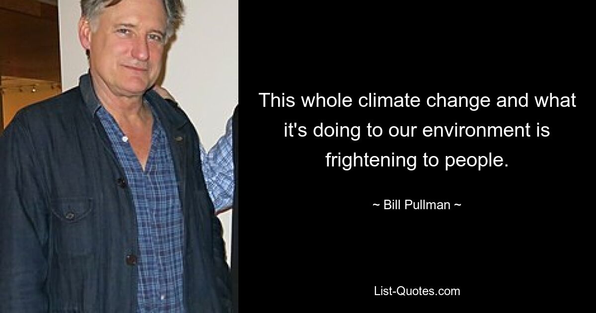 This whole climate change and what it's doing to our environment is frightening to people. — © Bill Pullman