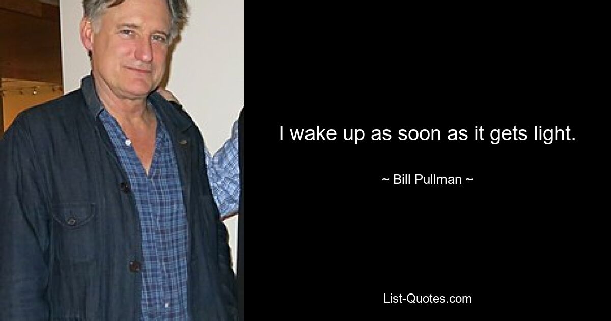 I wake up as soon as it gets light. — © Bill Pullman