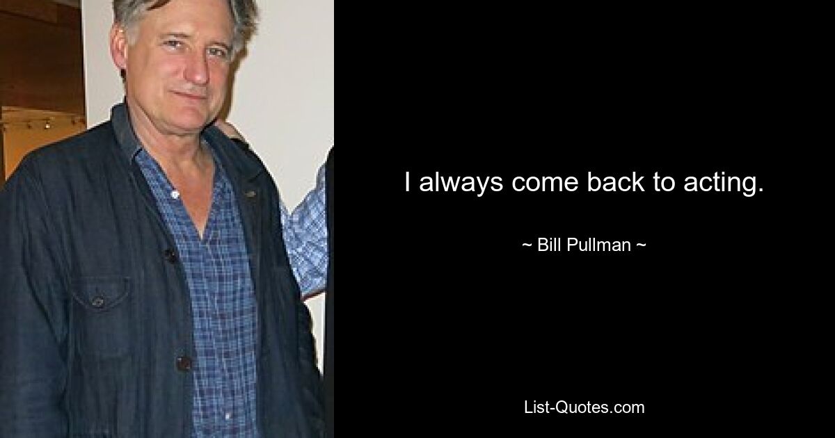 I always come back to acting. — © Bill Pullman