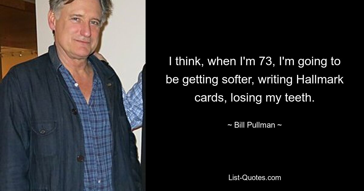 I think, when I'm 73, I'm going to be getting softer, writing Hallmark cards, losing my teeth. — © Bill Pullman