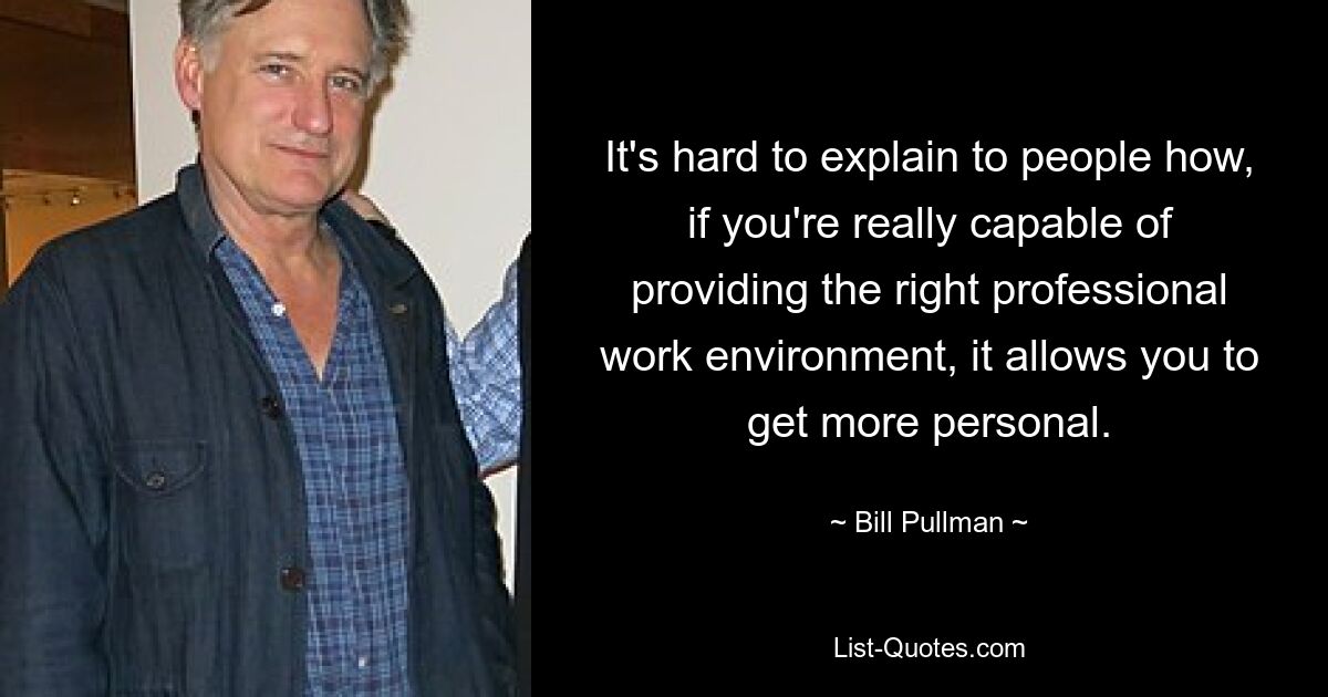 Es ist schwer, den Leuten zu erklären, wie man persönlicher werden kann, wenn man wirklich in der Lage ist, das richtige professionelle Arbeitsumfeld zu schaffen. — © Bill Pullman