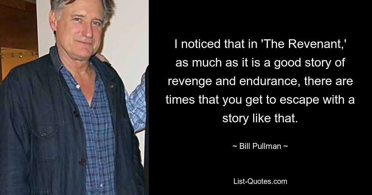 I noticed that in 'The Revenant,' as much as it is a good story of revenge and endurance, there are times that you get to escape with a story like that. — © Bill Pullman