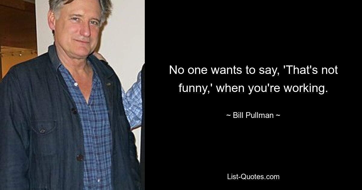 No one wants to say, 'That's not funny,' when you're working. — © Bill Pullman