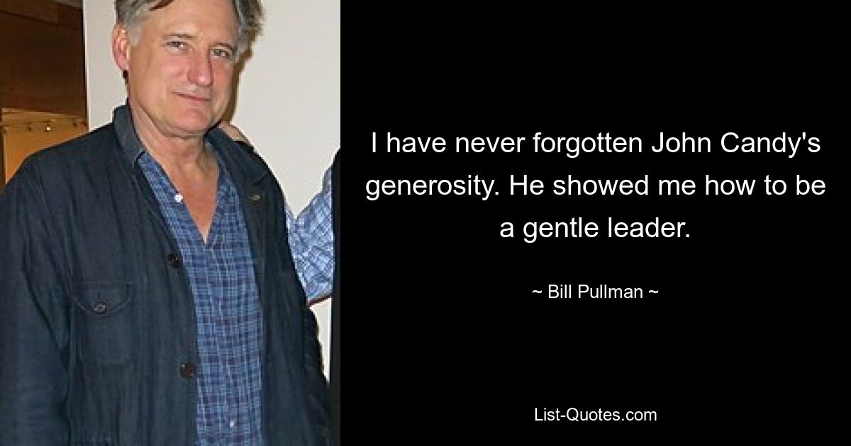 I have never forgotten John Candy's generosity. He showed me how to be a gentle leader. — © Bill Pullman