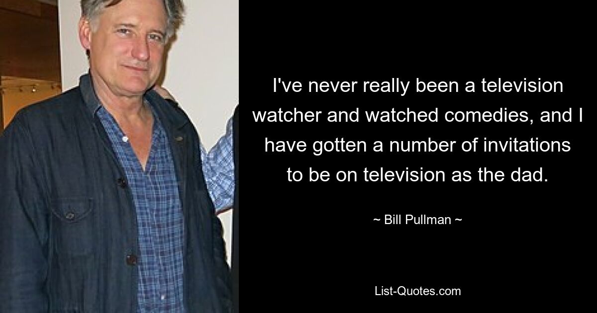 I've never really been a television watcher and watched comedies, and I have gotten a number of invitations to be on television as the dad. — © Bill Pullman