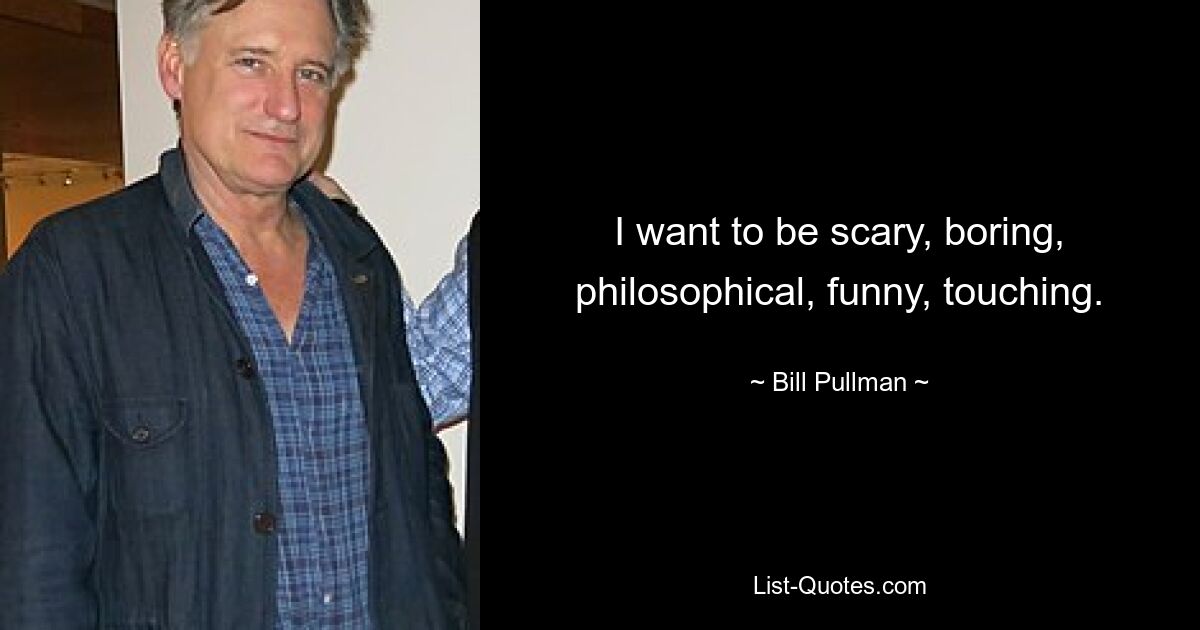 I want to be scary, boring, philosophical, funny, touching. — © Bill Pullman