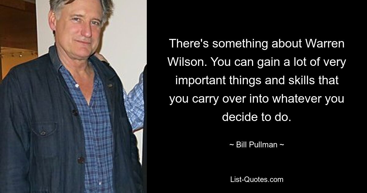 There's something about Warren Wilson. You can gain a lot of very important things and skills that you carry over into whatever you decide to do. — © Bill Pullman