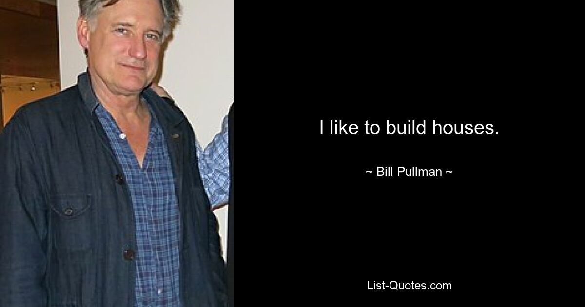 I like to build houses. — © Bill Pullman