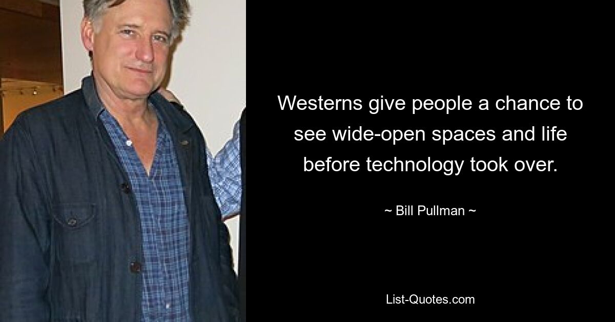 Westerns give people a chance to see wide-open spaces and life before technology took over. — © Bill Pullman