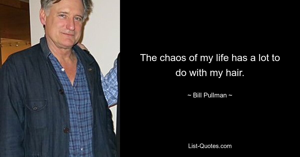 The chaos of my life has a lot to do with my hair. — © Bill Pullman