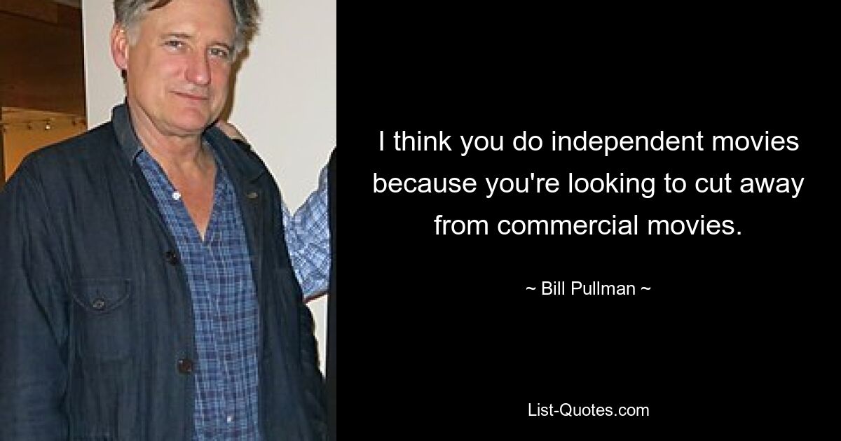 I think you do independent movies because you're looking to cut away from commercial movies. — © Bill Pullman