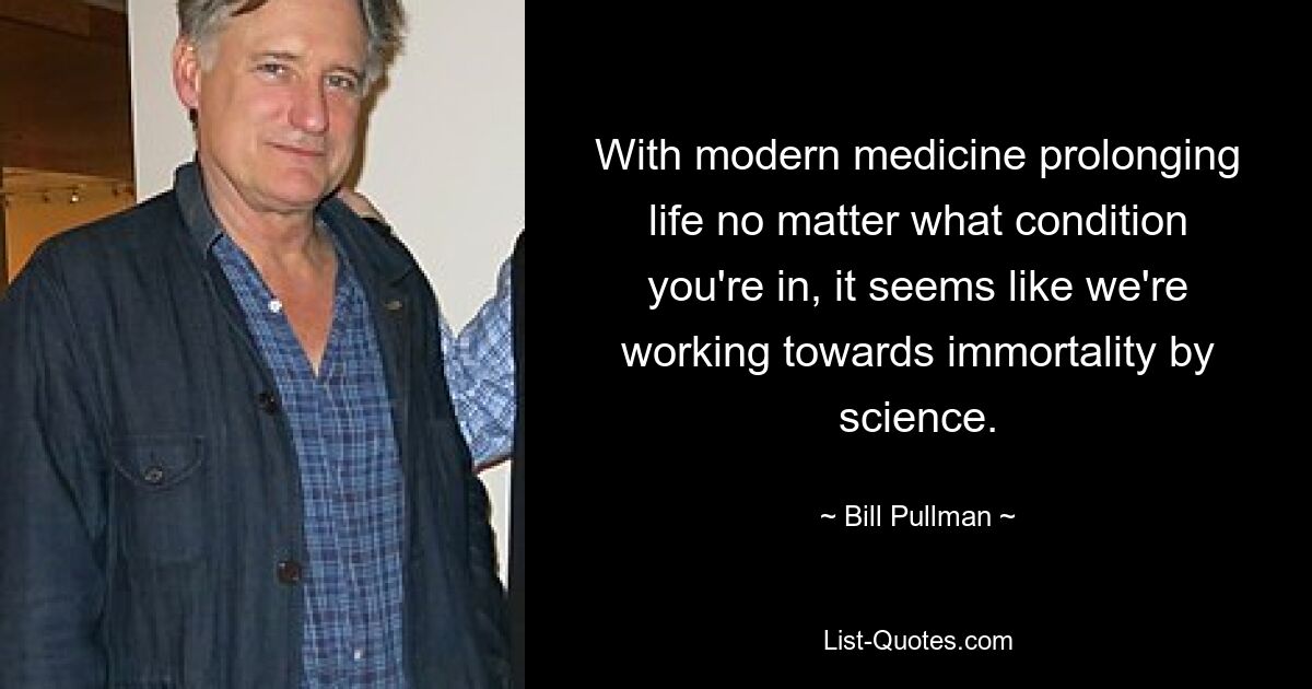 With modern medicine prolonging life no matter what condition you're in, it seems like we're working towards immortality by science. — © Bill Pullman