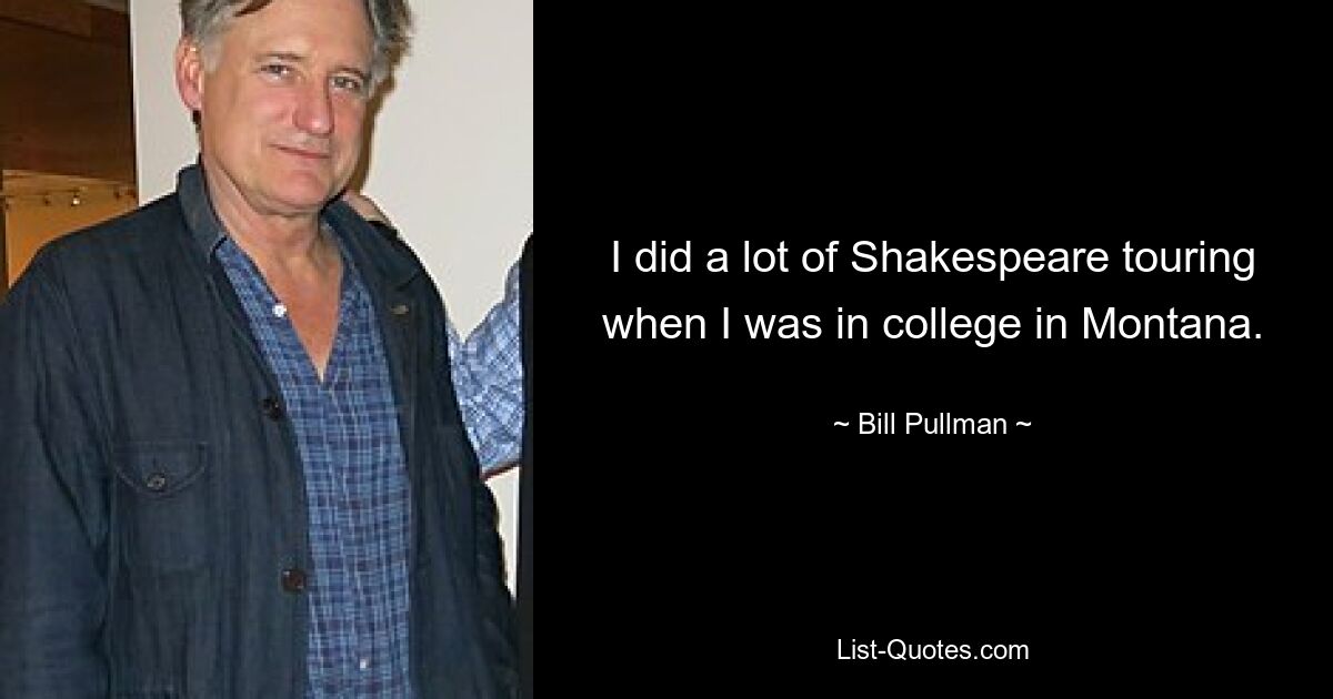 I did a lot of Shakespeare touring when I was in college in Montana. — © Bill Pullman