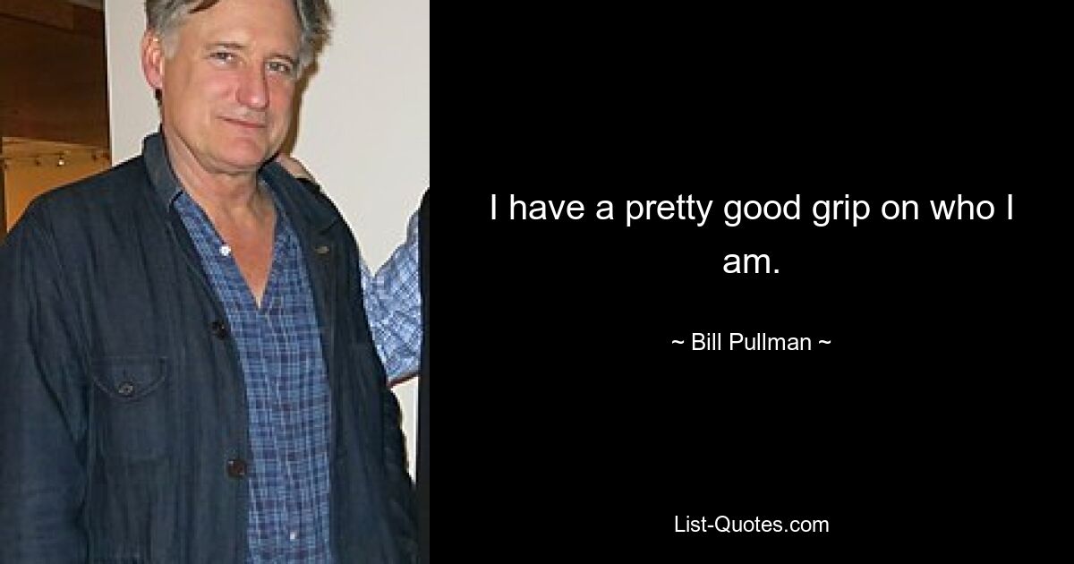 I have a pretty good grip on who I am. — © Bill Pullman