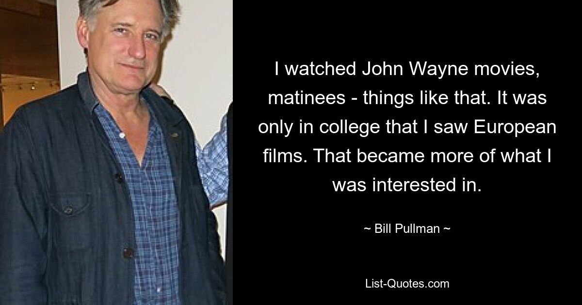 I watched John Wayne movies, matinees - things like that. It was only in college that I saw European films. That became more of what I was interested in. — © Bill Pullman