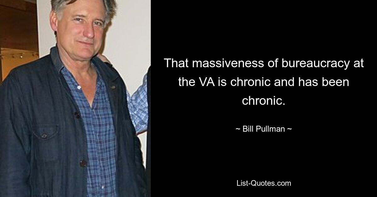 That massiveness of bureaucracy at the VA is chronic and has been chronic. — © Bill Pullman