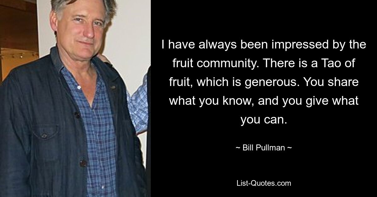 I have always been impressed by the fruit community. There is a Tao of fruit, which is generous. You share what you know, and you give what you can. — © Bill Pullman