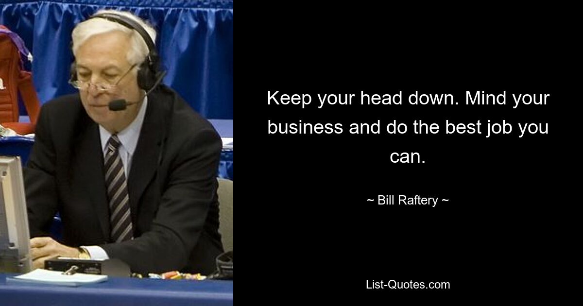 Keep your head down. Mind your business and do the best job you can. — © Bill Raftery