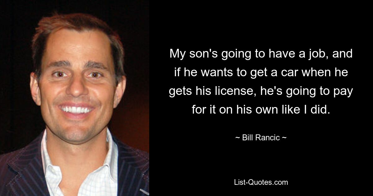 My son's going to have a job, and if he wants to get a car when he gets his license, he's going to pay for it on his own like I did. — © Bill Rancic