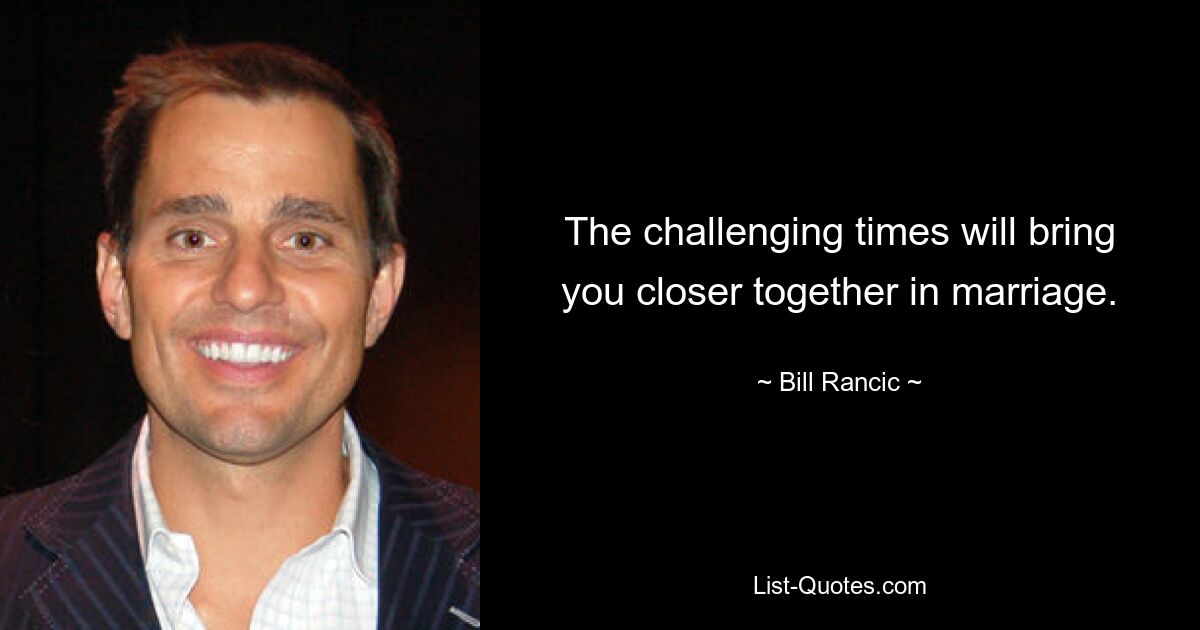 The challenging times will bring you closer together in marriage. — © Bill Rancic