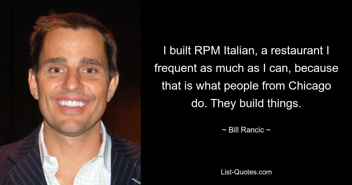 I built RPM Italian, a restaurant I frequent as much as I can, because that is what people from Chicago do. They build things. — © Bill Rancic