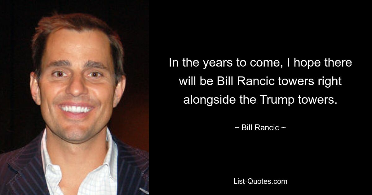 In the years to come, I hope there will be Bill Rancic towers right alongside the Trump towers. — © Bill Rancic