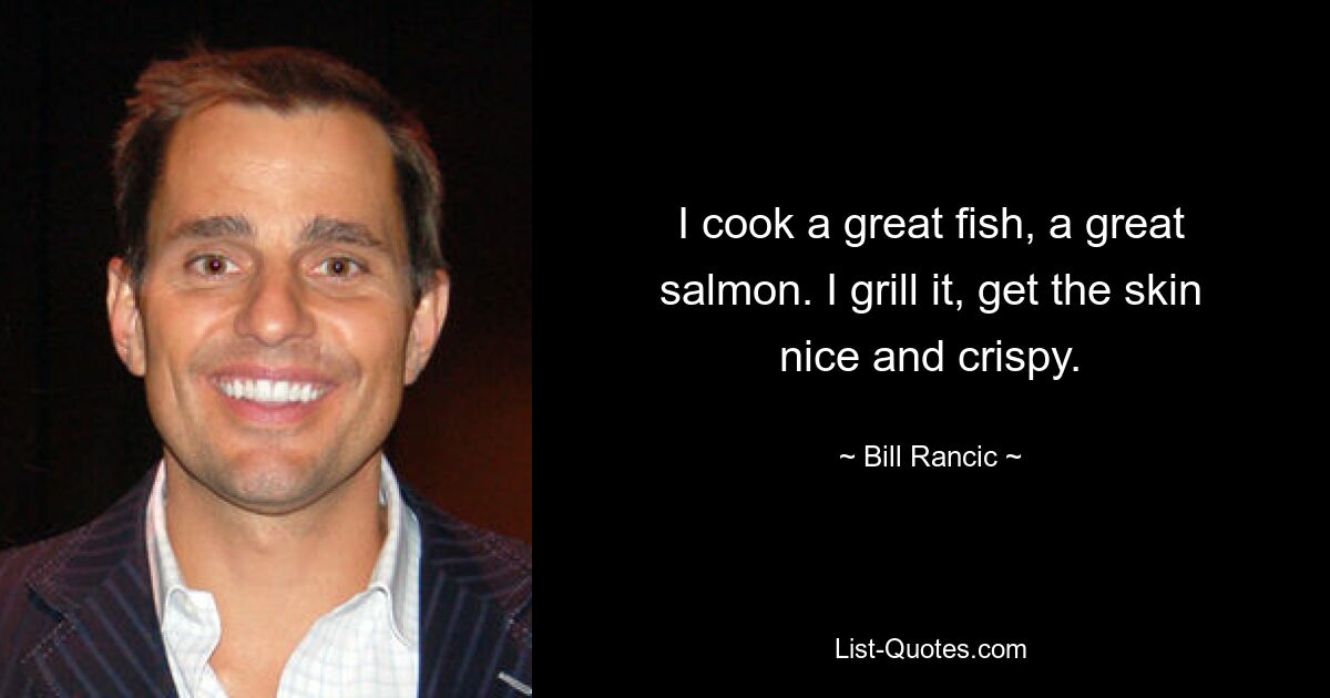 I cook a great fish, a great salmon. I grill it, get the skin nice and crispy. — © Bill Rancic