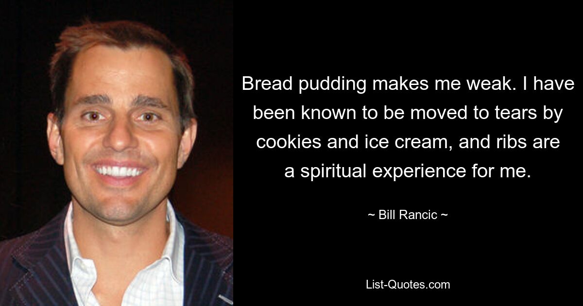 Bread pudding makes me weak. I have been known to be moved to tears by cookies and ice cream, and ribs are a spiritual experience for me. — © Bill Rancic