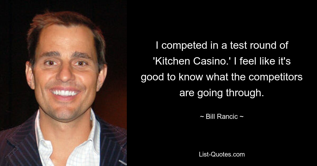 I competed in a test round of 'Kitchen Casino.' I feel like it's good to know what the competitors are going through. — © Bill Rancic