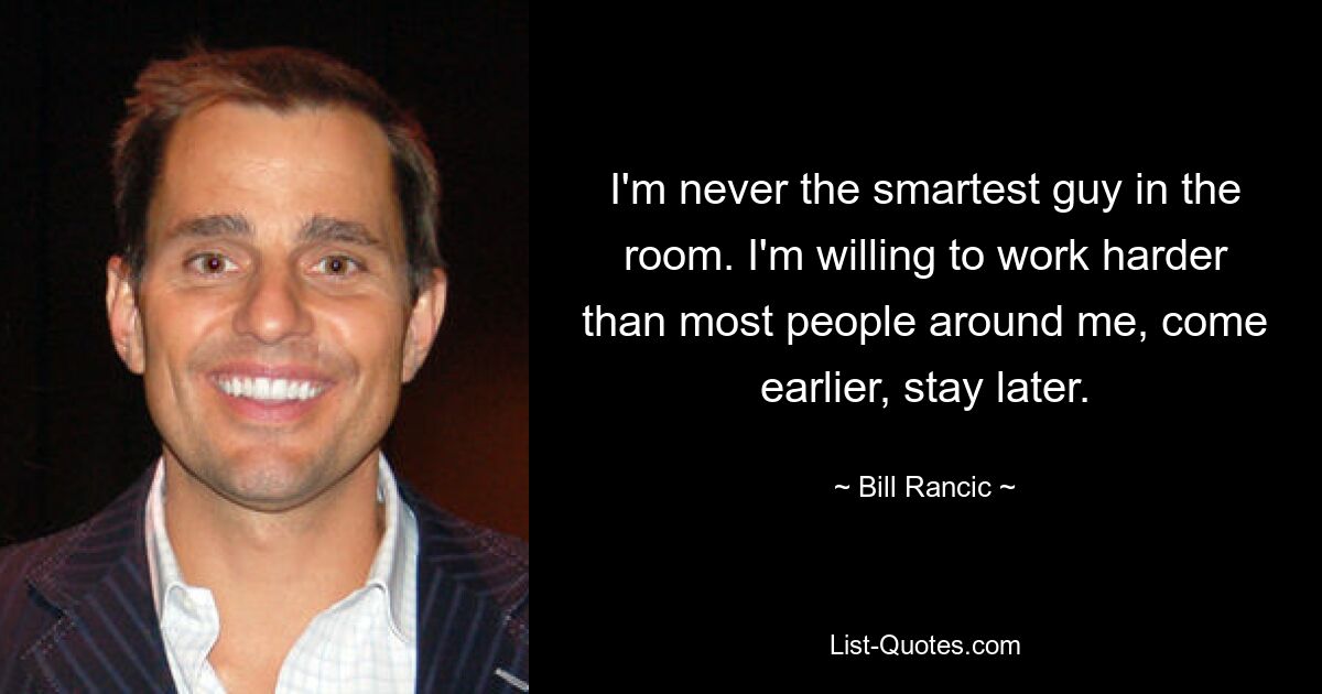 I'm never the smartest guy in the room. I'm willing to work harder than most people around me, come earlier, stay later. — © Bill Rancic