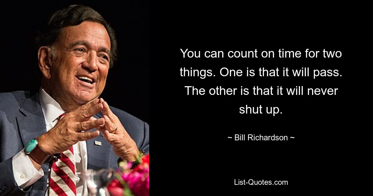 You can count on time for two things. One is that it will pass. The other is that it will never shut up. — © Bill Richardson