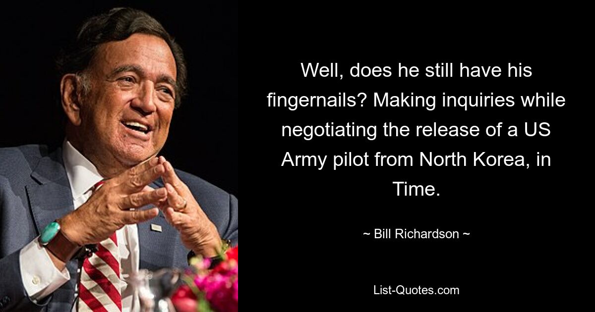 Well, does he still have his fingernails? Making inquiries while negotiating the release of a US Army pilot from North Korea, in Time. — © Bill Richardson