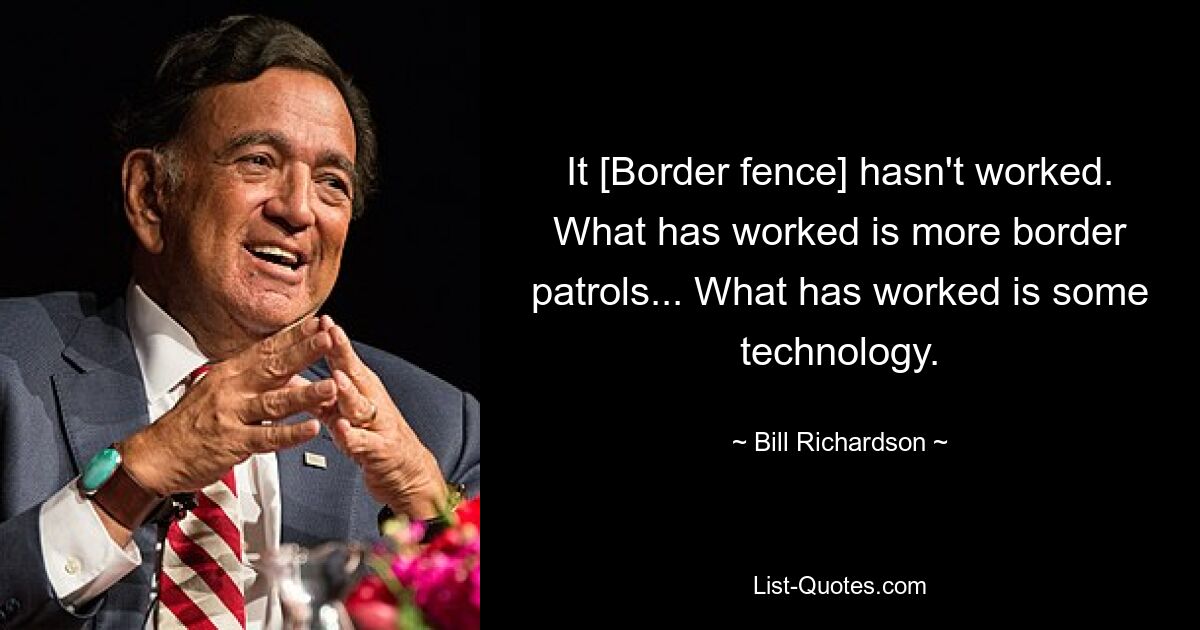 It [Border fence] hasn't worked. What has worked is more border patrols... What has worked is some technology. — © Bill Richardson