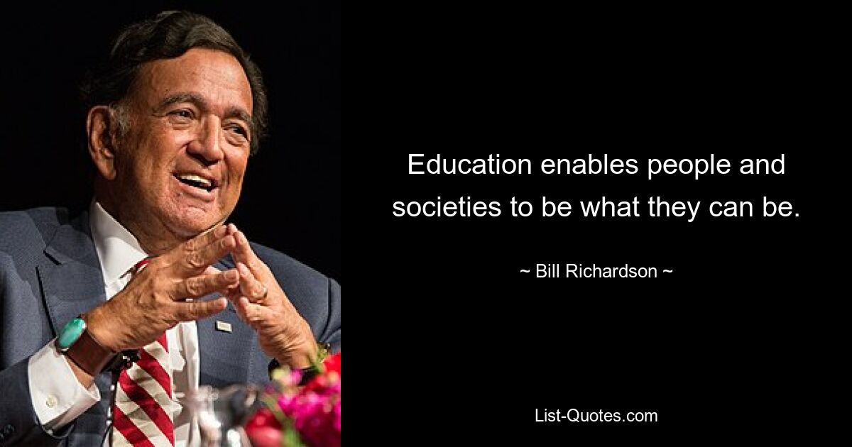 Education enables people and societies to be what they can be. — © Bill Richardson