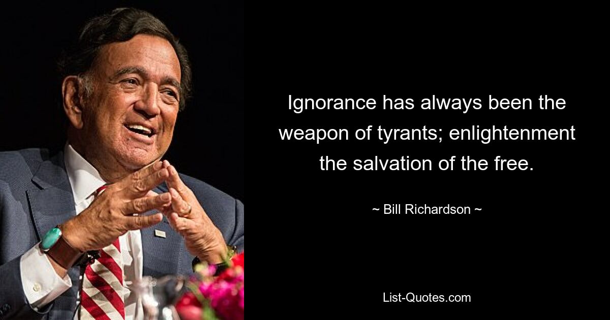 Ignorance has always been the weapon of tyrants; enlightenment the salvation of the free. — © Bill Richardson