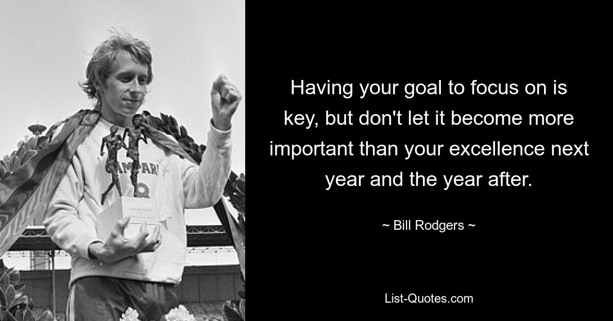 Having your goal to focus on is key, but don't let it become more important than your excellence next year and the year after. — © Bill Rodgers