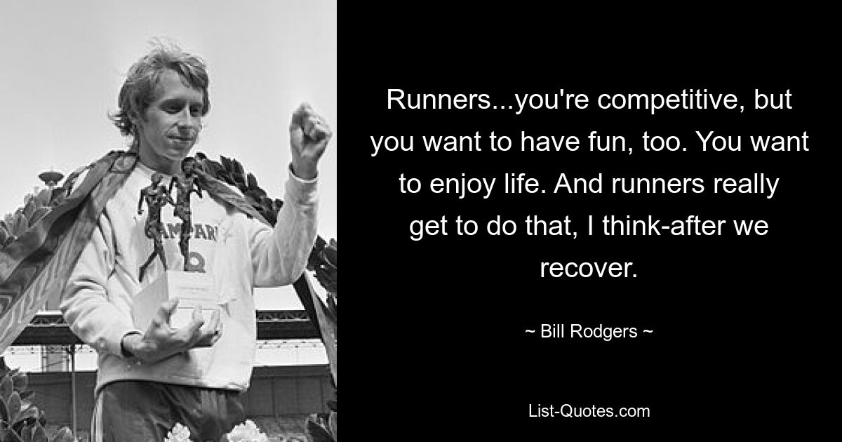 Runners...you're competitive, but you want to have fun, too. You want to enjoy life. And runners really get to do that, I think-after we recover. — © Bill Rodgers