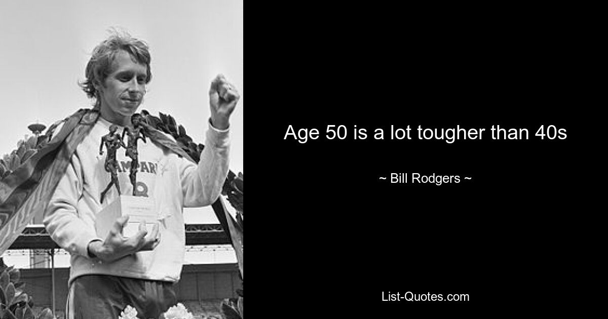 Age 50 is a lot tougher than 40s — © Bill Rodgers