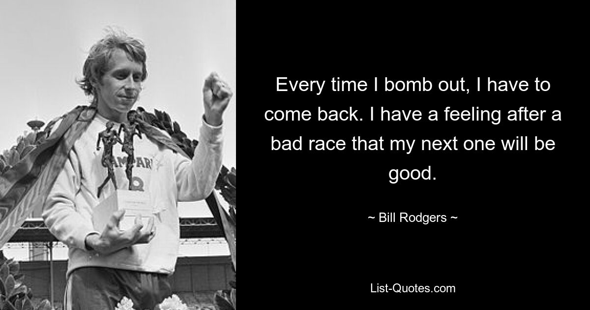 Every time I bomb out, I have to come back. I have a feeling after a bad race that my next one will be good. — © Bill Rodgers