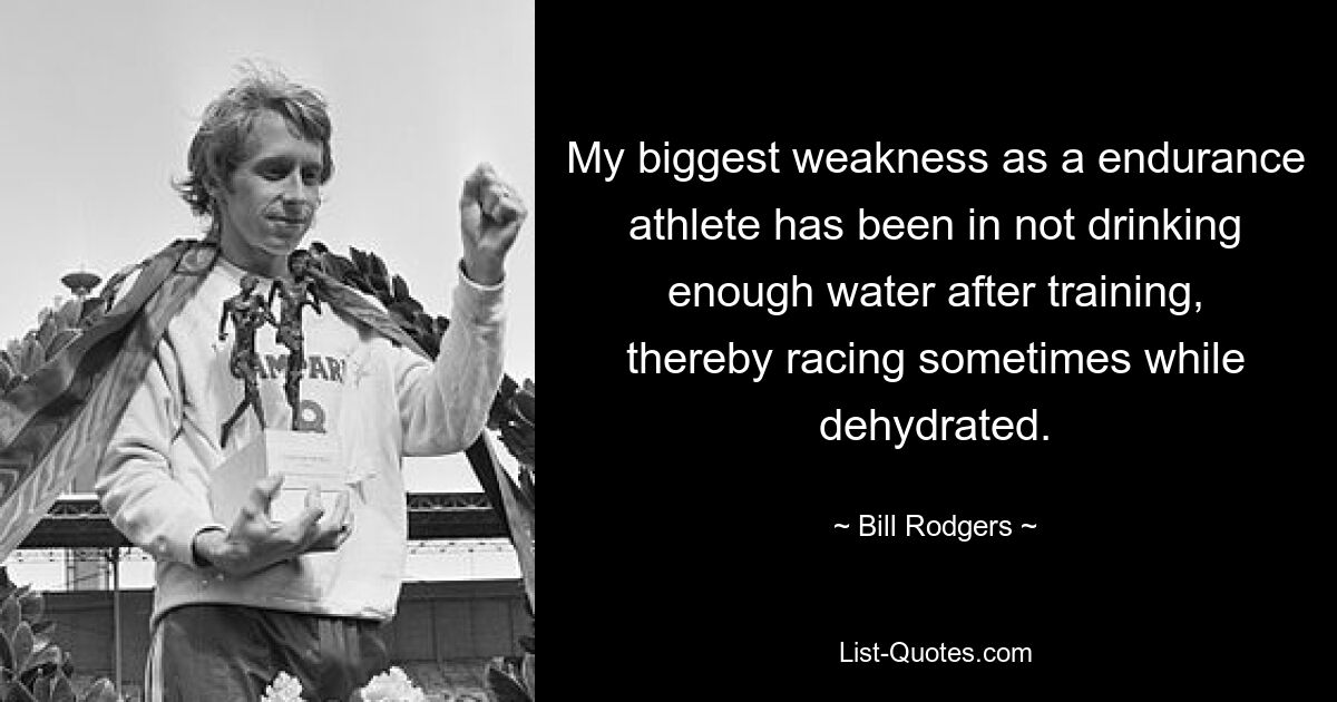 My biggest weakness as a endurance athlete has been in not drinking enough water after training, thereby racing sometimes while dehydrated. — © Bill Rodgers