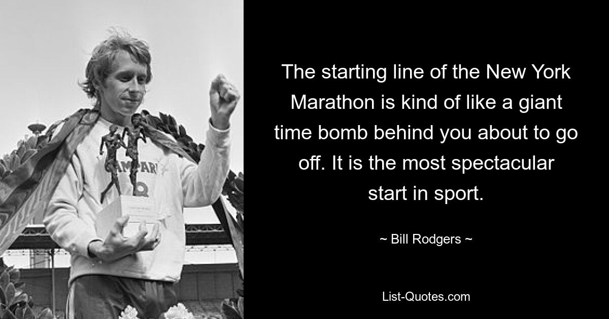 The starting line of the New York Marathon is kind of like a giant time bomb behind you about to go off. It is the most spectacular start in sport. — © Bill Rodgers