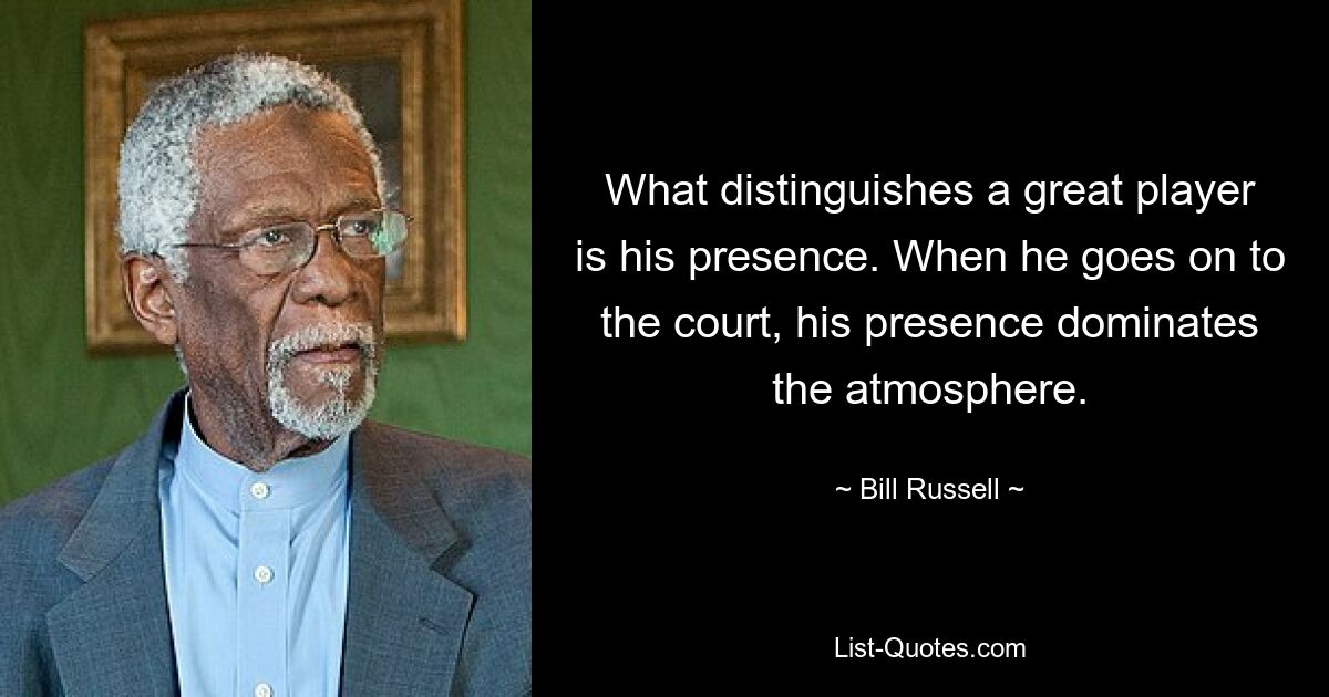 What distinguishes a great player is his presence. When he goes on to the court, his presence dominates the atmosphere. — © Bill Russell