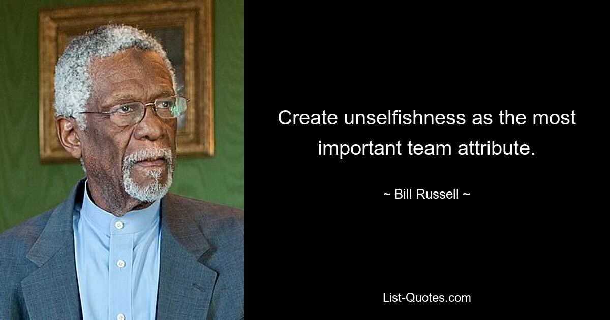 Create unselfishness as the most important team attribute. — © Bill Russell