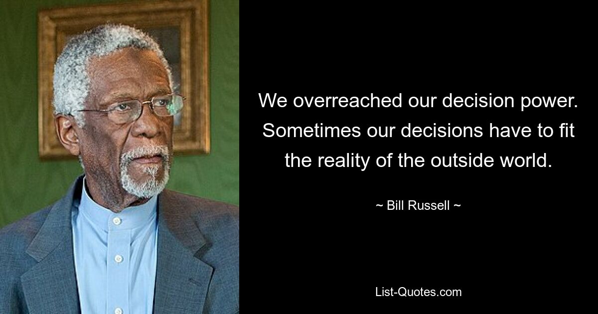 We overreached our decision power. Sometimes our decisions have to fit the reality of the outside world. — © Bill Russell