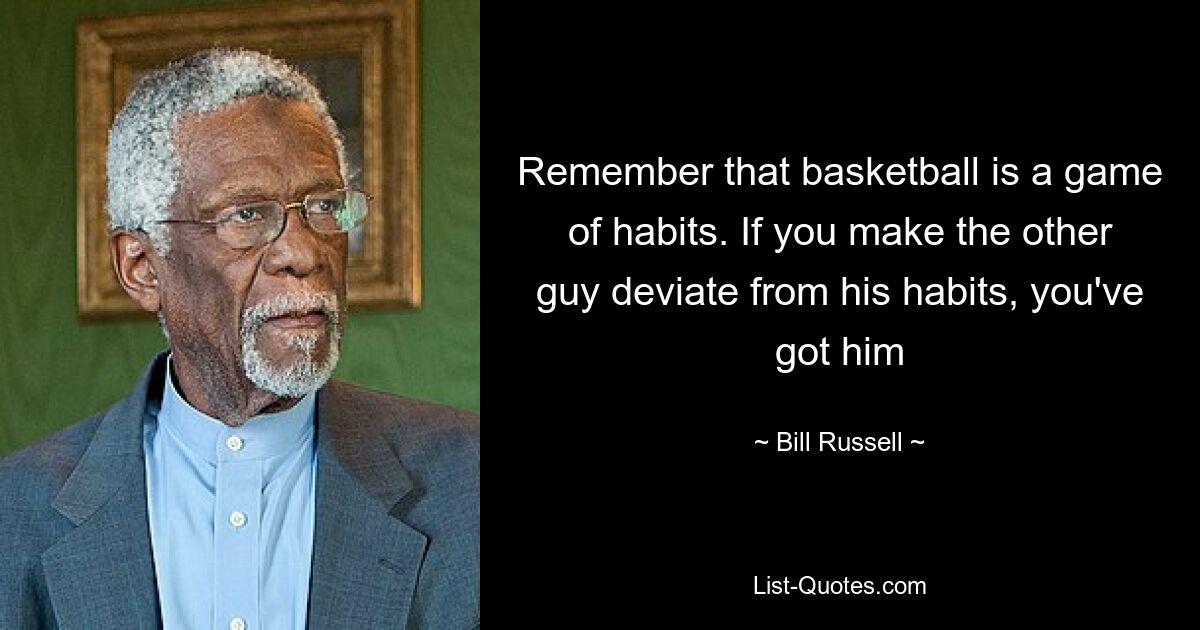 Remember that basketball is a game of habits. If you make the other guy deviate from his habits, you've got him — © Bill Russell