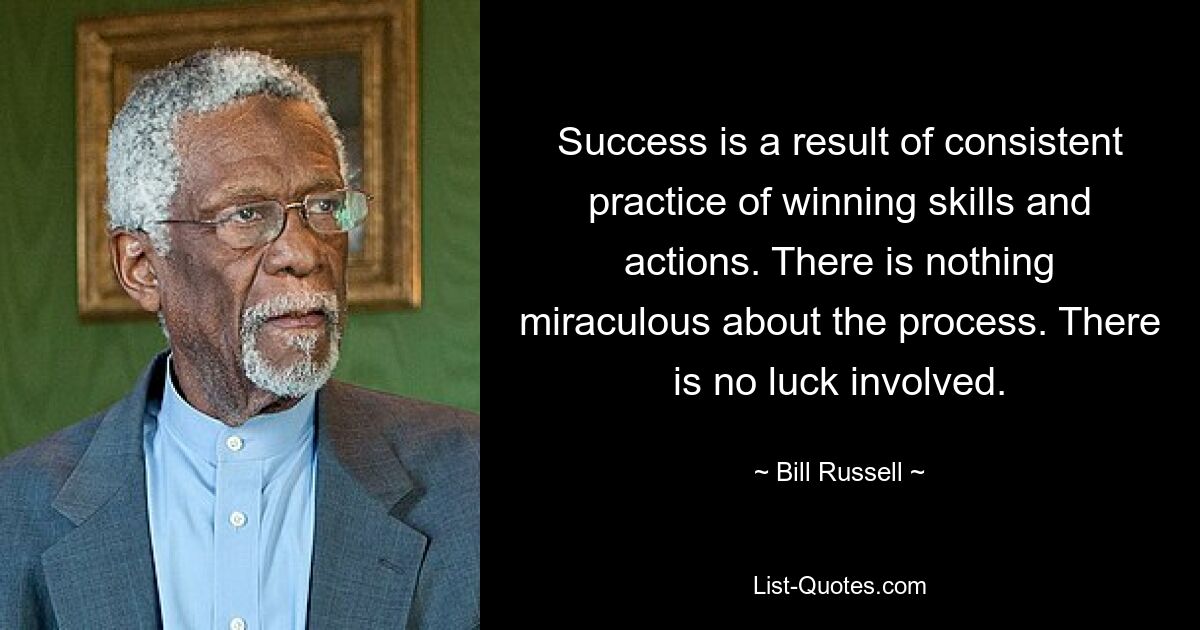 Success is a result of consistent practice of winning skills and actions. There is nothing miraculous about the process. There is no luck involved. — © Bill Russell