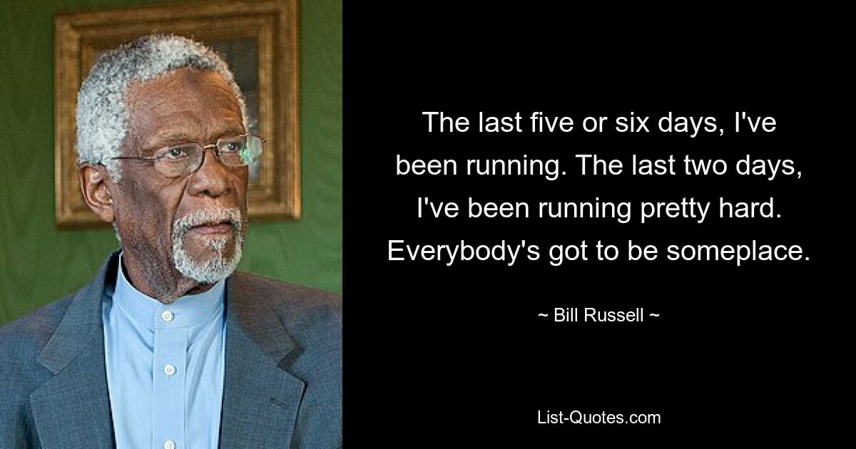 The last five or six days, I've been running. The last two days, I've been running pretty hard. Everybody's got to be someplace. — © Bill Russell