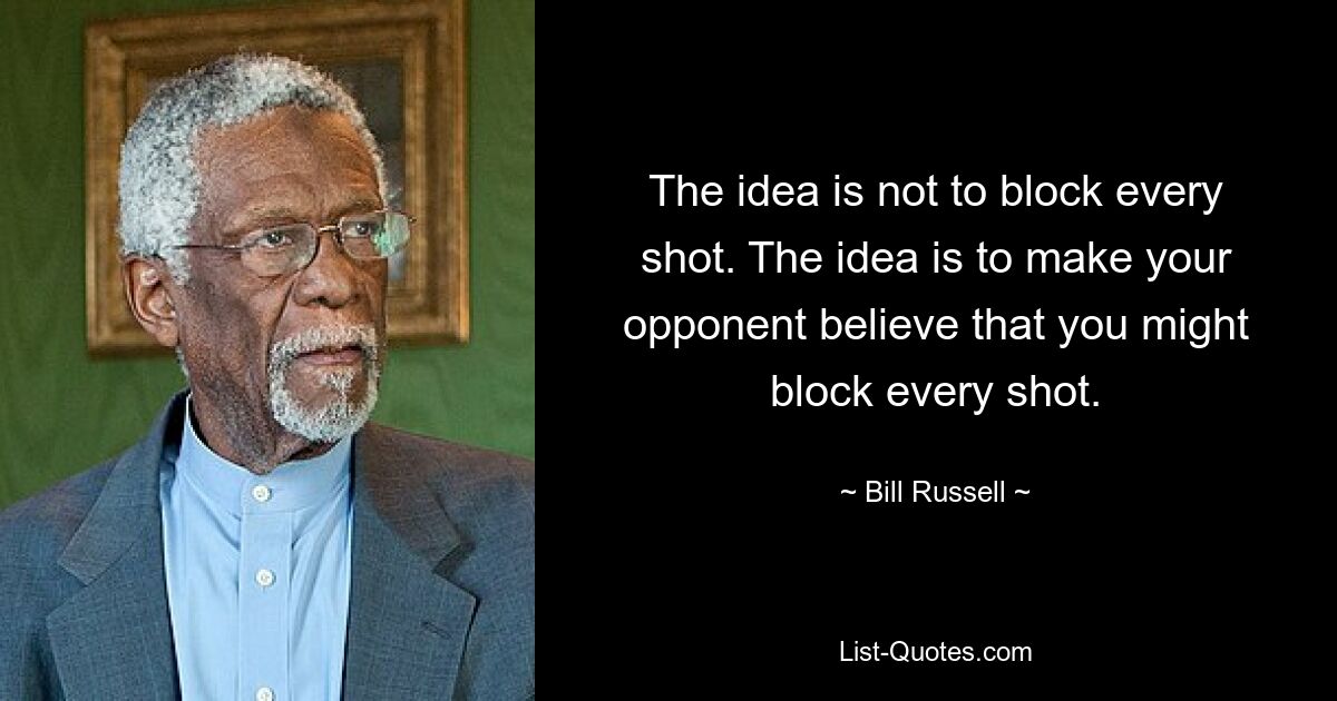 The idea is not to block every shot. The idea is to make your opponent believe that you might block every shot. — © Bill Russell