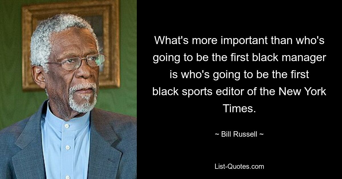 What's more important than who's going to be the first black manager is who's going to be the first black sports editor of the New York Times. — © Bill Russell